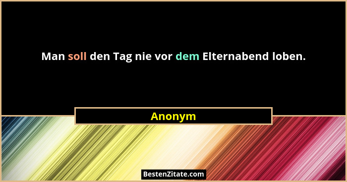 Man soll den Tag nie vor dem Elternabend loben.... - Anonym