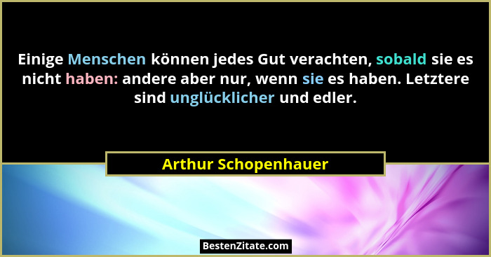 Einige Menschen können jedes Gut verachten, sobald sie es nicht haben: andere aber nur, wenn sie es haben. Letztere sind unglück... - Arthur Schopenhauer