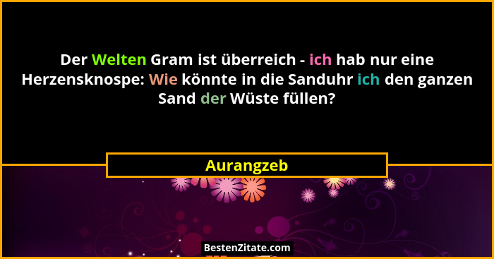 Der Welten Gram ist überreich - ich hab nur eine Herzensknospe: Wie könnte in die Sanduhr ich den ganzen Sand der Wüste füllen?... - Aurangzeb