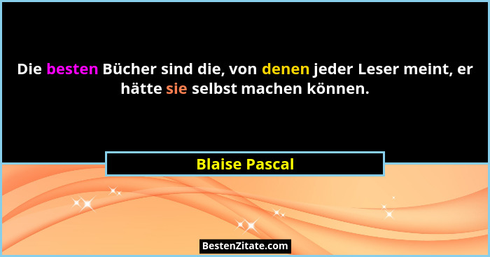 Die besten Bücher sind die, von denen jeder Leser meint, er hätte sie selbst machen können.... - Blaise Pascal