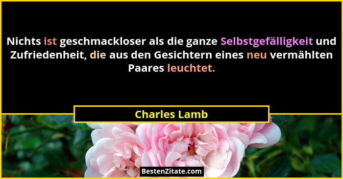Nichts ist geschmackloser als die ganze Selbstgefälligkeit und Zufriedenheit, die aus den Gesichtern eines neu vermählten Paares leucht... - Charles Lamb