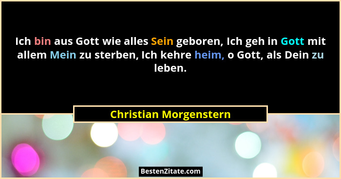 Ich bin aus Gott wie alles Sein geboren, Ich geh in Gott mit allem Mein zu sterben, Ich kehre heim, o Gott, als Dein zu leben.... - Christian Morgenstern