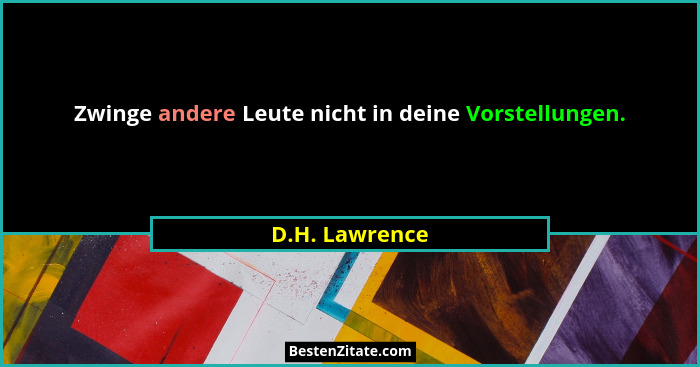 Zwinge andere Leute nicht in deine Vorstellungen.... - D.H. Lawrence