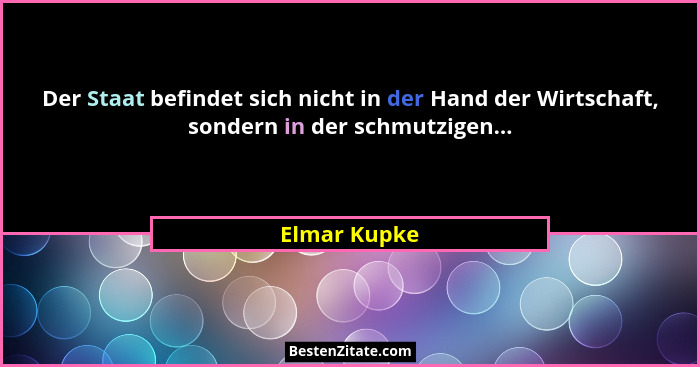 Der Staat befindet sich nicht in der Hand der Wirtschaft, sondern in der schmutzigen...... - Elmar Kupke