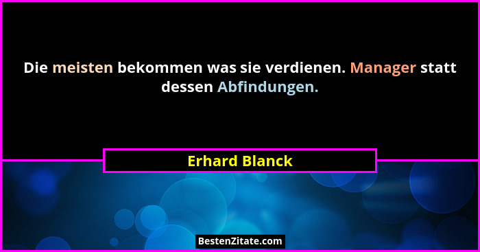 Die meisten bekommen was sie verdienen. Manager statt dessen Abfindungen.... - Erhard Blanck