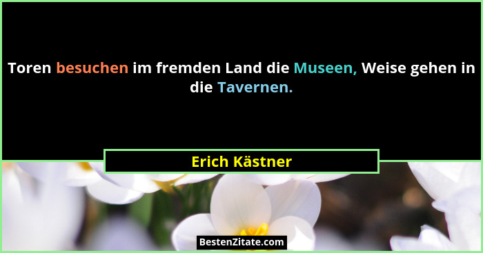 Toren besuchen im fremden Land die Museen, Weise gehen in die Tavernen.... - Erich Kästner