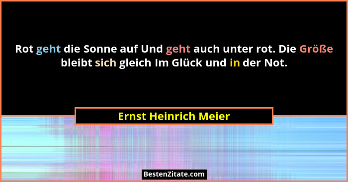 Rot geht die Sonne auf Und geht auch unter rot. Die Größe bleibt sich gleich Im Glück und in der Not.... - Ernst Heinrich Meier