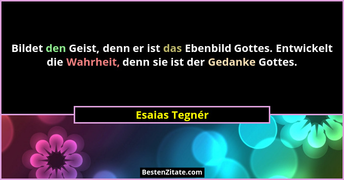 Bildet den Geist, denn er ist das Ebenbild Gottes. Entwickelt die Wahrheit, denn sie ist der Gedanke Gottes.... - Esaias Tegnér