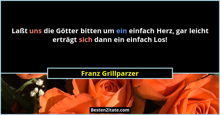 Laßt uns die Götter bitten um ein einfach Herz, gar leicht erträgt sich dann ein einfach Los!... - Franz Grillparzer