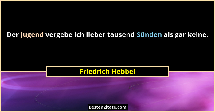 Der Jugend vergebe ich lieber tausend Sünden als gar keine.... - Friedrich Hebbel