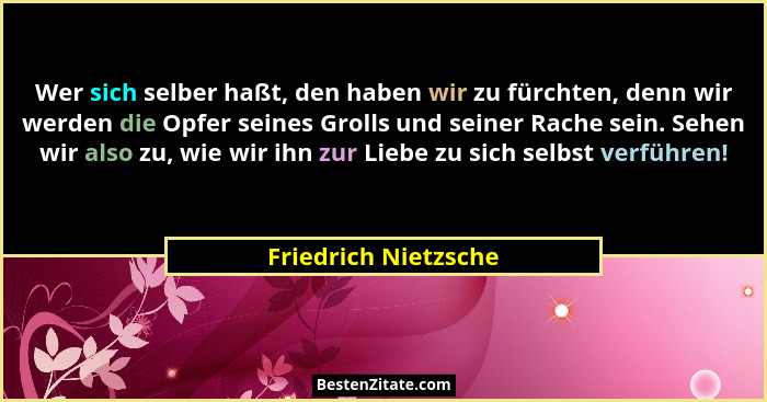 Wer sich selber haßt, den haben wir zu fürchten, denn wir werden die Opfer seines Grolls und seiner Rache sein. Sehen wir also z... - Friedrich Nietzsche