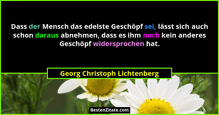 Dass der Mensch das edelste Geschöpf sei, lässt sich auch schon daraus abnehmen, dass es ihm noch kein anderes Geschöpf... - Georg Christoph Lichtenberg