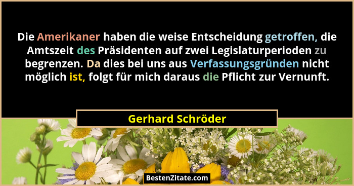 Die Amerikaner haben die weise Entscheidung getroffen, die Amtszeit des Präsidenten auf zwei Legislaturperioden zu begrenzen. Da di... - Gerhard Schröder