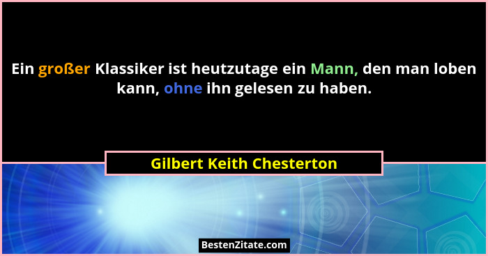 Ein großer Klassiker ist heutzutage ein Mann, den man loben kann, ohne ihn gelesen zu haben.... - Gilbert Keith Chesterton