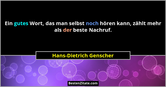 Ein gutes Wort, das man selbst noch hören kann, zählt mehr als der beste Nachruf.... - Hans-Dietrich Genscher