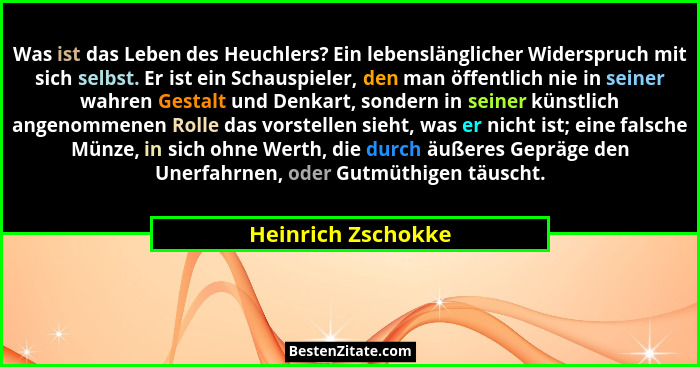 Was ist das Leben des Heuchlers? Ein lebenslänglicher Widerspruch mit sich selbst. Er ist ein Schauspieler, den man öffentlich nie... - Heinrich Zschokke
