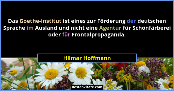 Das Goethe-Institut ist eines zur Förderung der deutschen Sprache im Ausland und nicht eine Agentur für Schönfärberei oder für Front... - Hilmar Hoffmann