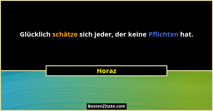 Glücklich schätze sich jeder, der keine Pflichten hat.... - Horaz