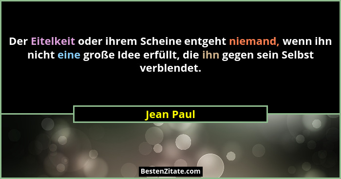 Der Eitelkeit oder ihrem Scheine entgeht niemand, wenn ihn nicht eine große Idee erfüllt, die ihn gegen sein Selbst verblendet.... - Jean Paul