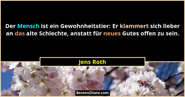 Der Mensch ist ein Gewohnheitstier: Er klammert sich lieber an das alte Schlechte, anstatt für neues Gutes offen zu sein.... - Jens Roth
