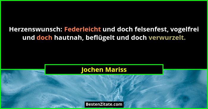 Herzenswunsch: Federleicht und doch felsenfest, vogelfrei und doch hautnah, beflügelt und doch verwurzelt.... - Jochen Mariss