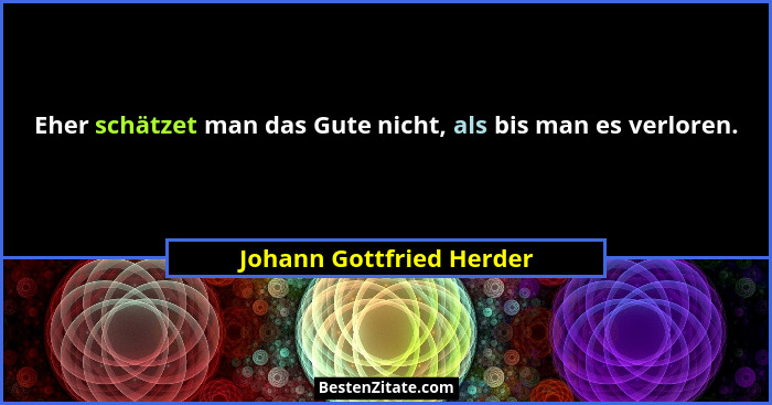 Eher schätzet man das Gute nicht, als bis man es verloren.... - Johann Gottfried Herder