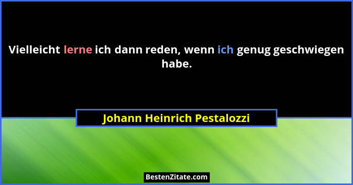 Vielleicht lerne ich dann reden, wenn ich genug geschwiegen habe.... - Johann Heinrich Pestalozzi