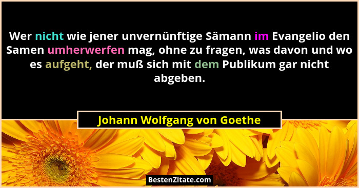 Wer nicht wie jener unvernünftige Sämann im Evangelio den Samen umherwerfen mag, ohne zu fragen, was davon und wo es aufg... - Johann Wolfgang von Goethe