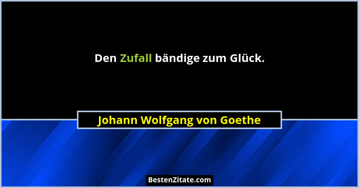 Den Zufall bändige zum Glück.... - Johann Wolfgang von Goethe