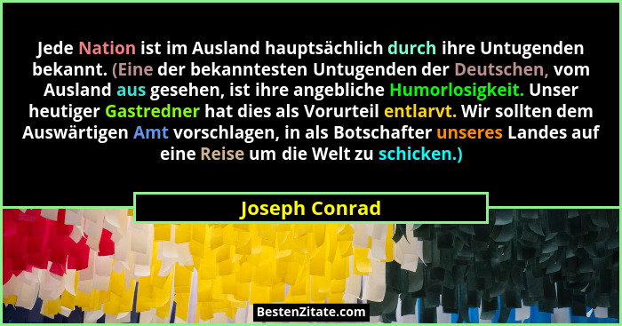 Jede Nation ist im Ausland hauptsächlich durch ihre Untugenden bekannt. (Eine der bekanntesten Untugenden der Deutschen, vom Ausland a... - Joseph Conrad