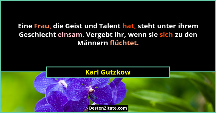 Eine Frau, die Geist und Talent hat, steht unter ihrem Geschlecht einsam. Vergebt ihr, wenn sie sich zu den Männern flüchtet.... - Karl Gutzkow