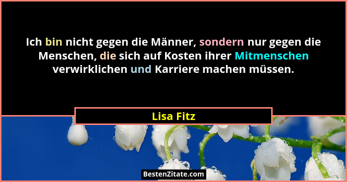Ich bin nicht gegen die Männer, sondern nur gegen die Menschen, die sich auf Kosten ihrer Mitmenschen verwirklichen und Karriere machen mü... - Lisa Fitz
