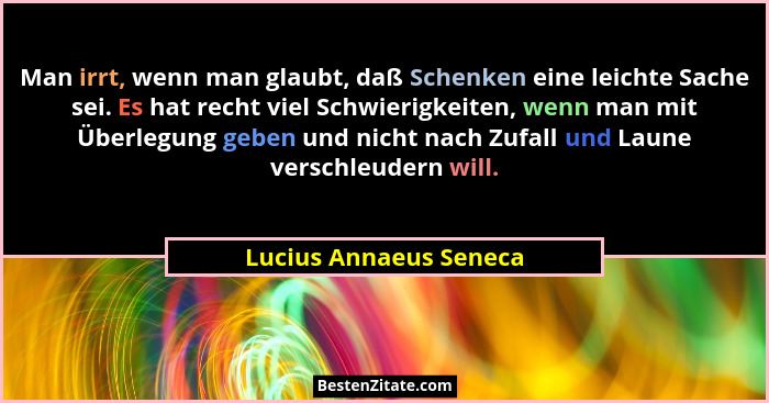 Man irrt, wenn man glaubt, daß Schenken eine leichte Sache sei. Es hat recht viel Schwierigkeiten, wenn man mit Überlegung geb... - Lucius Annaeus Seneca