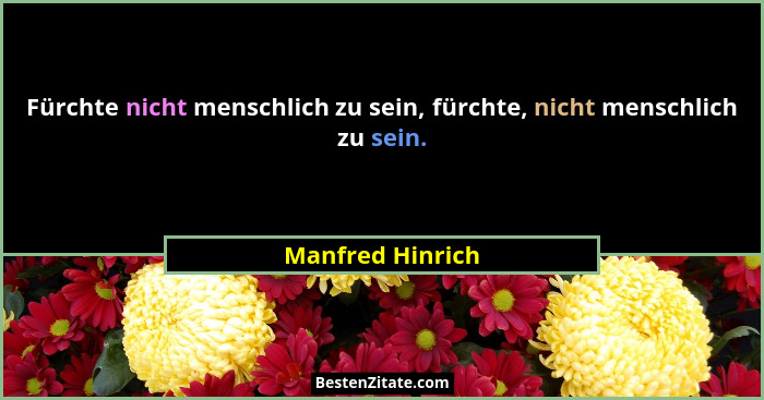 Fürchte nicht menschlich zu sein, fürchte, nicht menschlich zu sein.... - Manfred Hinrich