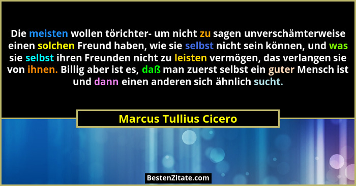 Die meisten wollen törichter- um nicht zu sagen unverschämterweise einen solchen Freund haben, wie sie selbst nicht sein könne... - Marcus Tullius Cicero