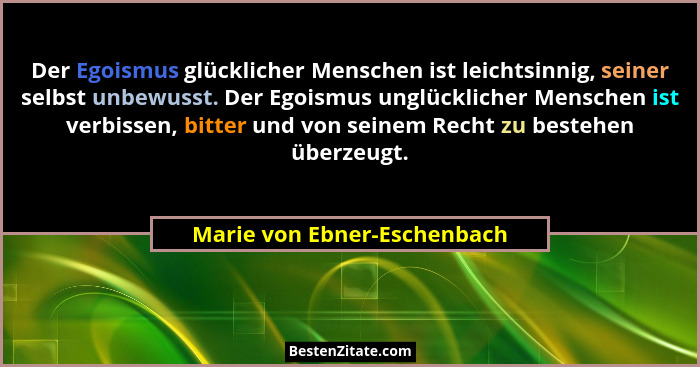 Der Egoismus glücklicher Menschen ist leichtsinnig, seiner selbst unbewusst. Der Egoismus unglücklicher Menschen ist verb... - Marie von Ebner-Eschenbach