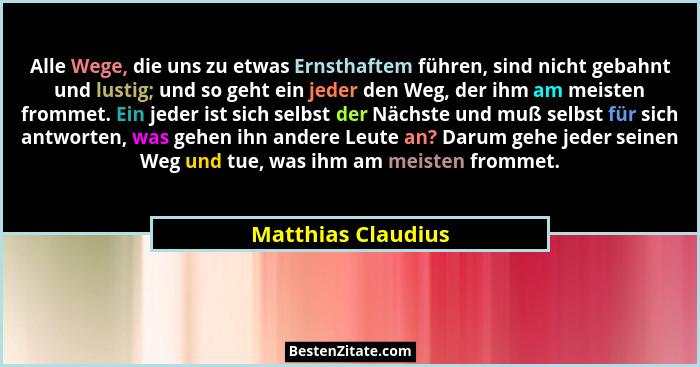 Alle Wege, die uns zu etwas Ernsthaftem führen, sind nicht gebahnt und lustig; und so geht ein jeder den Weg, der ihm am meisten f... - Matthias Claudius