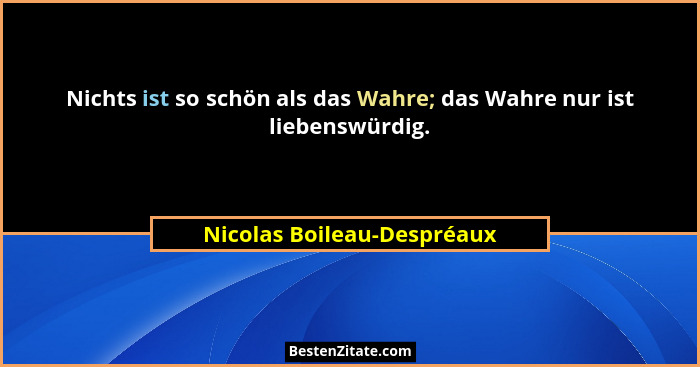 Nichts ist so schön als das Wahre; das Wahre nur ist liebenswürdig.... - Nicolas Boileau-Despréaux