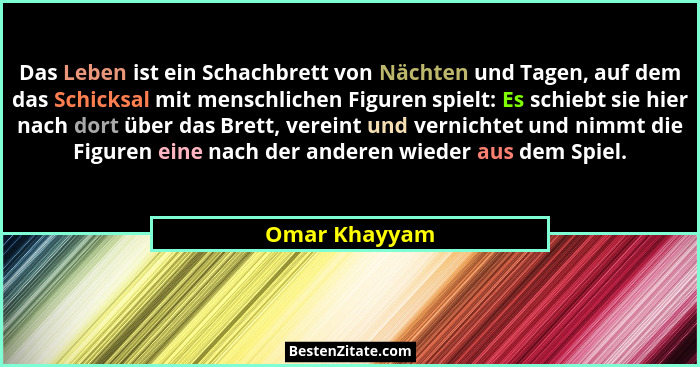 Das Leben ist ein Schachbrett von Nächten und Tagen, auf dem das Schicksal mit menschlichen Figuren spielt: Es schiebt sie hier nach do... - Omar Khayyam