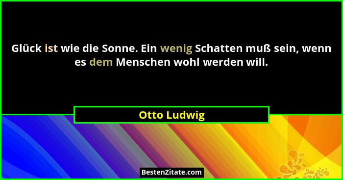 Glück ist wie die Sonne. Ein wenig Schatten muß sein, wenn es dem Menschen wohl werden will.... - Otto Ludwig