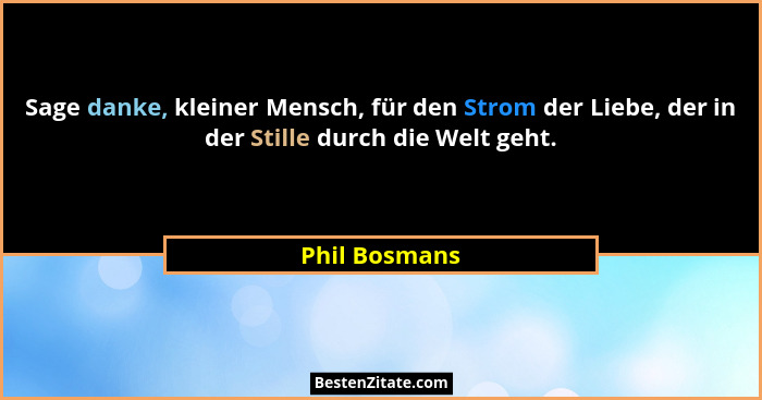 Sage danke, kleiner Mensch, für den Strom der Liebe, der in der Stille durch die Welt geht.... - Phil Bosmans