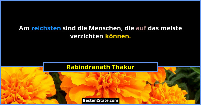 Am reichsten sind die Menschen, die auf das meiste verzichten können.... - Rabindranath Thakur