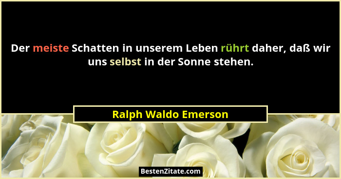 Der meiste Schatten in unserem Leben rührt daher, daß wir uns selbst in der Sonne stehen.... - Ralph Waldo Emerson