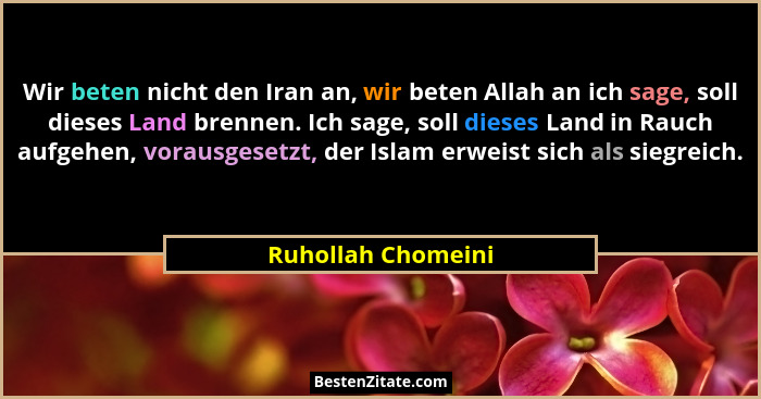 Wir beten nicht den Iran an, wir beten Allah an ich sage, soll dieses Land brennen. Ich sage, soll dieses Land in Rauch aufgehen,... - Ruhollah Chomeini