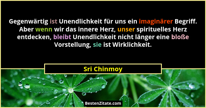 Gegenwärtig ist Unendlichkeit für uns ein imaginärer Begriff. Aber wenn wir das innere Herz, unser spirituelles Herz entdecken, bleibt U... - Sri Chinmoy