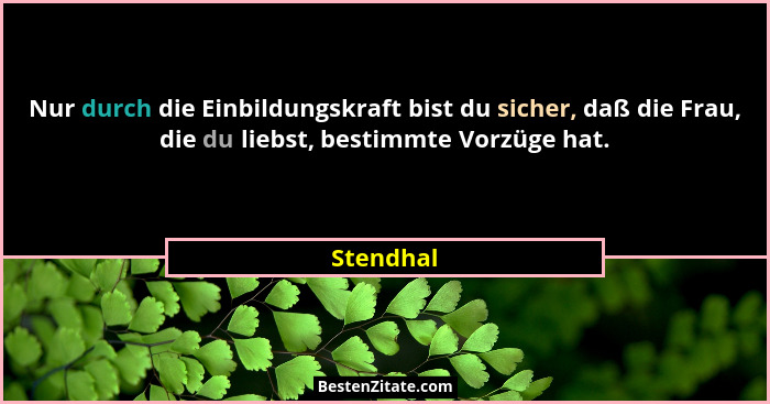 Nur durch die Einbildungskraft bist du sicher, daß die Frau, die du liebst, bestimmte Vorzüge hat.... - Stendhal