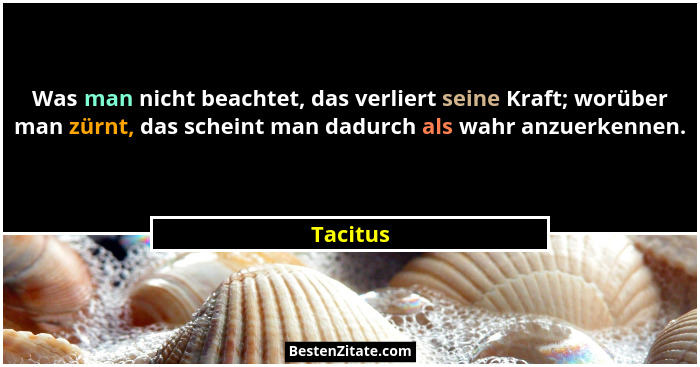 Was man nicht beachtet, das verliert seine Kraft; worüber man zürnt, das scheint man dadurch als wahr anzuerkennen.... - Tacitus
