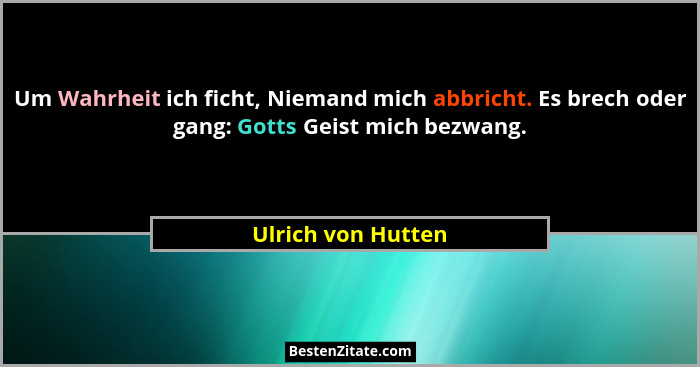 Um Wahrheit ich ficht, Niemand mich abbricht. Es brech oder gang: Gotts Geist mich bezwang.... - Ulrich von Hutten