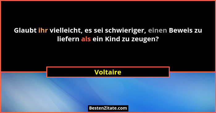 Glaubt ihr vielleicht, es sei schwieriger, einen Beweis zu liefern als ein Kind zu zeugen?... - Voltaire