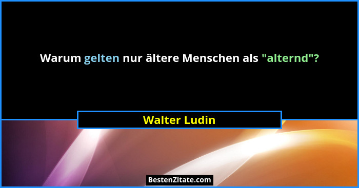 Warum gelten nur ältere Menschen als "alternd"?... - Walter Ludin